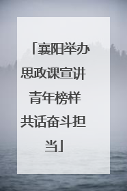襄阳举办思政课宣讲 青年榜样共话奋斗担当