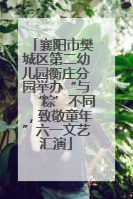 襄阳市樊城区第二幼儿园衡庄分园举办“与‘粽’不同，致敬童年”六一文艺汇演