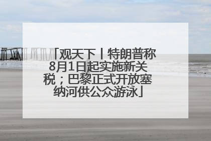 观天下丨特朗普称8月1日起实施新关税；巴黎正式开放塞纳河供公众游泳