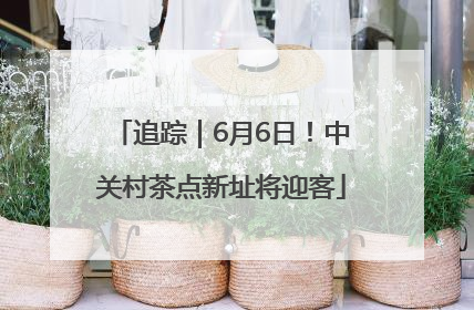 追踪｜6月6日！中关村茶点新址将迎客