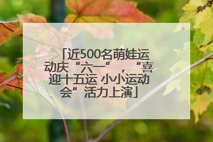 近500名萌娃运动庆“六一”，“喜迎十五运 小小运动会”活力上演