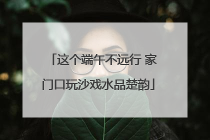 这个端午不远行 家门口玩沙戏水品楚韵