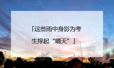 这些雨中身影为考生撑起“晴天”