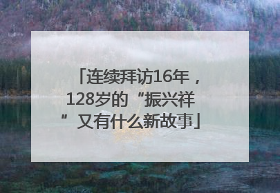 连续拜访16年，128岁的“振兴祥”又有什么新故事
