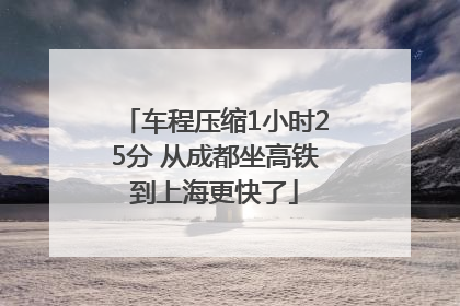 车程压缩1小时25分 从成都坐高铁到上海更快了