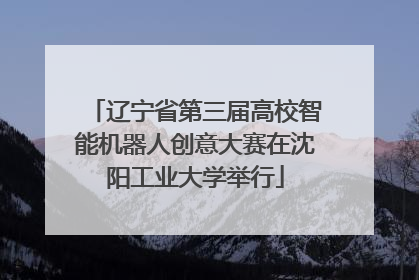 辽宁省第三届高校智能机器人创意大赛在沈阳工业大学举行