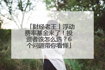 财经老王丨浮动费率基金来了！投资者该怎么选？6个问题带你看懂