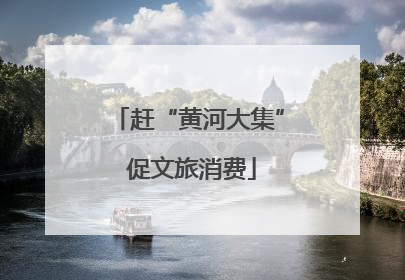 赶“黄河大集” 促文旅消费