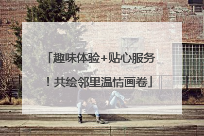 趣味体验+贴心服务！共绘邻里温情画卷