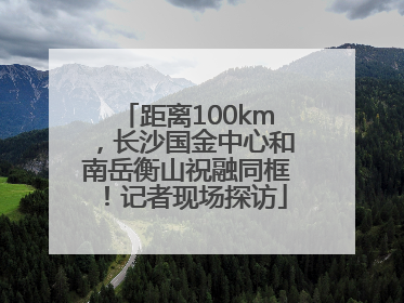 距离100km，长沙国金中心和南岳衡山祝融同框！记者现场探访