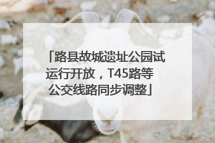 路县故城遗址公园试运行开放，T45路等公交线路同步调整