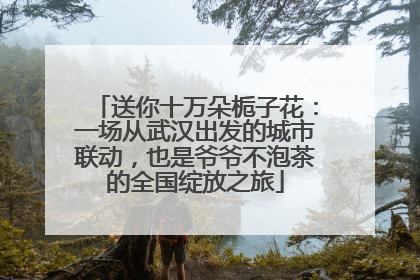送你十万朵栀子花：一场从武汉出发的城市联动，也是爷爷不泡茶的全国绽放之旅