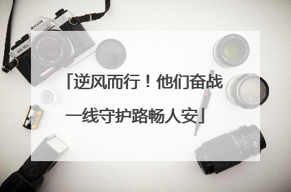 逆风而行！他们奋战一线守护路畅人安