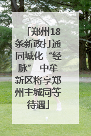 郑州18条新政打通同城化“经脉” 中牟新区将享郑州主城同等待遇