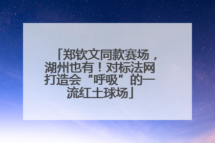 郑钦文同款赛场，湖州也有！对标法网打造会“呼吸”的一流红土球场