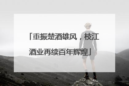 重振楚酒雄风，枝江酒业再续百年辉煌
