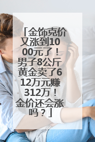 金饰克价又涨到1000元了！男子8公斤黄金卖了612万元赚312万！金价还会涨吗？