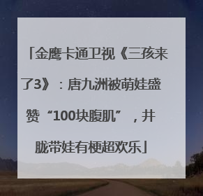 金鹰卡通卫视《三孩来了3》：唐九洲被萌娃盛赞“100块腹肌”，井胧带娃有梗超欢乐