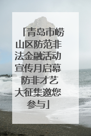 青岛市崂山区防范非法金融活动宣传月启幕 防非才艺大征集邀您参与