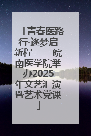 青春医路行·逐梦启新程——皖南医学院举办2025年文艺汇演暨艺术党课