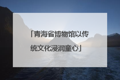 青海省博物馆以传统文化浸润童心