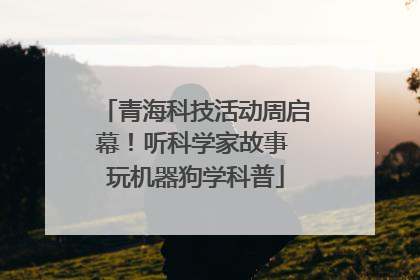 青海科技活动周启幕！听科学家故事 玩机器狗学科普