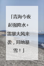 青海今夜起强降水+雷暴大风来袭，局地暴雪！