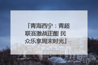 青海西宁：青超联赛激战正酣 民众乐享周末时光