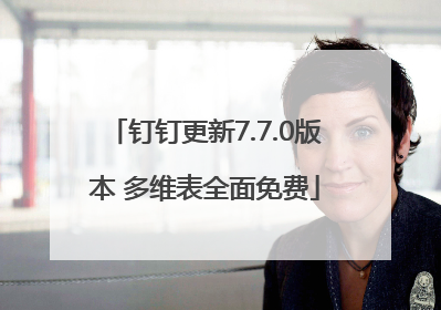 钉钉更新7.7.0版本 多维表全面免费