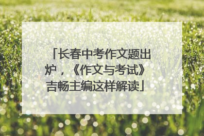 长春中考作文题出炉，《作文与考试》吉畅主编这样解读