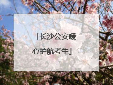 长沙公安暖心护航考生