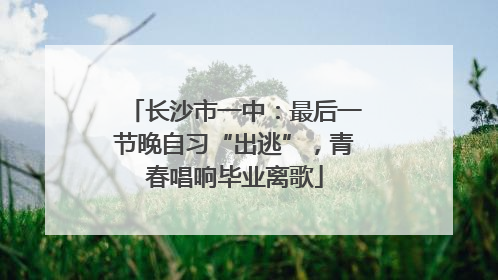 长沙市一中：最后一节晚自习“出逃”，青春唱响毕业离歌