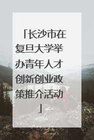 长沙市在复旦大学举办青年人才创新创业政策推介活动