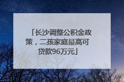 长沙调整公积金政策，二孩家庭最高可贷款96万元