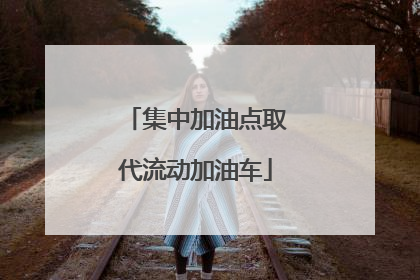 集中加油点取代流动加油车