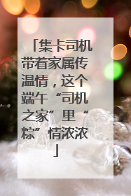 集卡司机带着家属传温情，这个端午“司机之家”里“粽”情浓浓