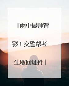雨中最帅背影！交警帮考生取回证件