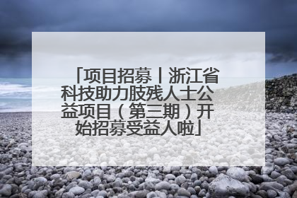 项目招募丨浙江省科技助力肢残人士公益项目（第三期）开始招募受益人啦