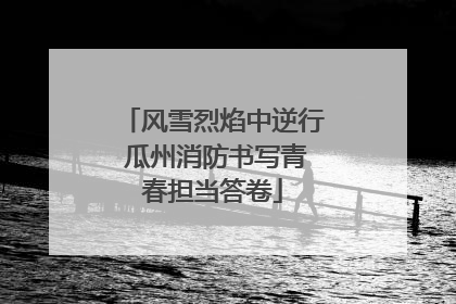 风雪烈焰中逆行 瓜州消防书写青春担当答卷