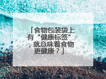 食物包装袋上有“健康标签”，就意味着食物更健康？