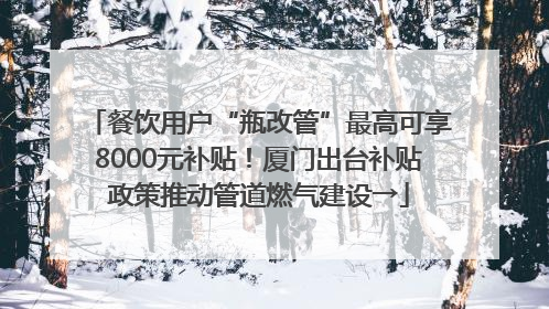 餐饮用户“瓶改管”最高可享8000元补贴！厦门出台补贴政策推动管道燃气建设→