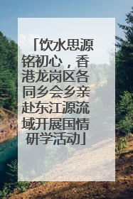 饮水思源铭初心，香港龙岗区各同乡会乡亲赴东江源流域开展国情研学活动