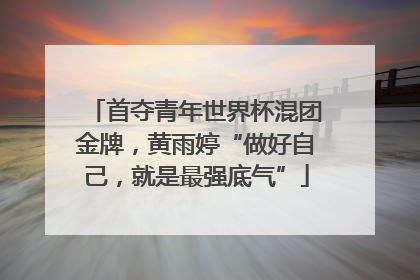 首夺青年世界杯混团金牌，黄雨婷“做好自己，就是最强底气”
