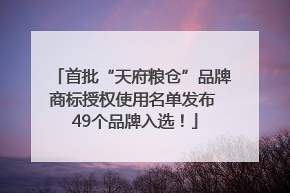 首批“天府粮仓”品牌商标授权使用名单发布 49个品牌入选！