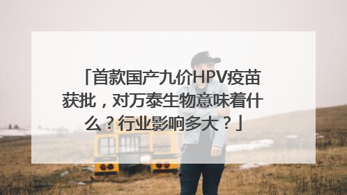 首款国产九价HPV疫苗获批，对万泰生物意味着什么？行业影响多大？