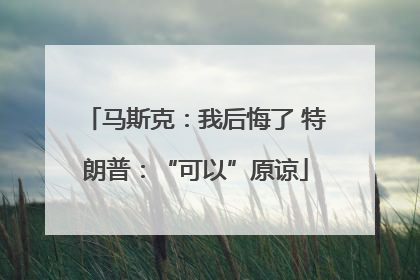 马斯克：我后悔了 特朗普：“可以”原谅