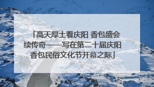 高天厚土看庆阳 香包盛会续传奇——写在第二十届庆阳香包民俗文化节开幕之际