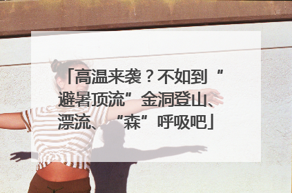 高温来袭？不如到“避暑顶流”金洞登山、漂流、“森”呼吸吧