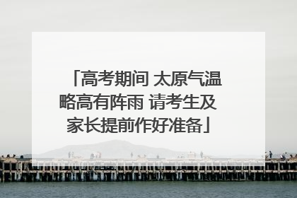 高考期间 太原气温略高有阵雨 请考生及家长提前作好准备