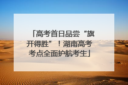 高考首日品尝“旗开得胜”！湖南高考考点全面护航考生